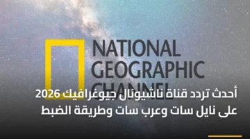 تحديث التردد الجديد.. ضبط قناة ناشيونال جيوغرافيك على قمر صانع المحتوى العالمي الجديد